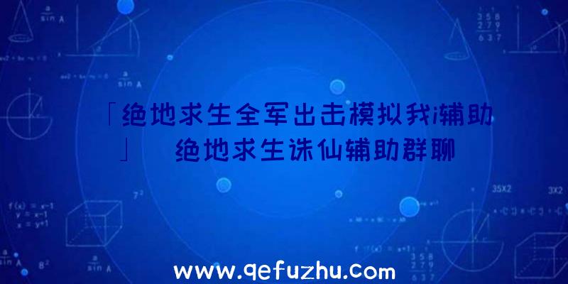 「绝地求生全军出击模拟我i辅助」|绝地求生诛仙辅助群聊